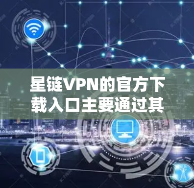 星链VPN的官方下载入口主要通过其官网或官方渠道获取。以下是获取步骤的详细说明