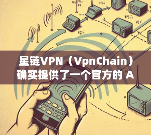 星链VPN（VpnChain）确实提供了一个官方的 Android 版本，可以直接下载并安装。以下是安装和使用星链VPNAndroid版的步骤说明