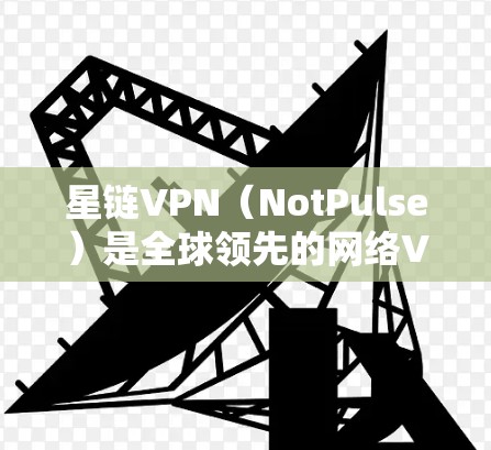 星链VPN（NotPulse）是全球领先的网络VPN服务提供商，以其创新的网络协议和强大的安全机制而闻名。如果你正在寻找一个可靠的安全网络VPN解决方案，星链VPN是一个不错的选择