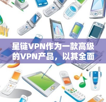 星链VPN作为一款高级的VPN产品，以其全面的安全保护和灵活的功能配置，成为现代用户保护网络和数据安全的重要工具。以下是星链VPN的主要功能介绍