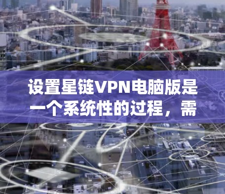 设置星链VPN电脑版是一个系统性的过程，需要遵循以下步骤进行