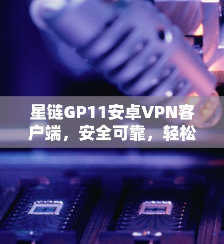 星链GP11安卓VPN客户端，安全可靠，轻松开启VPN之旅