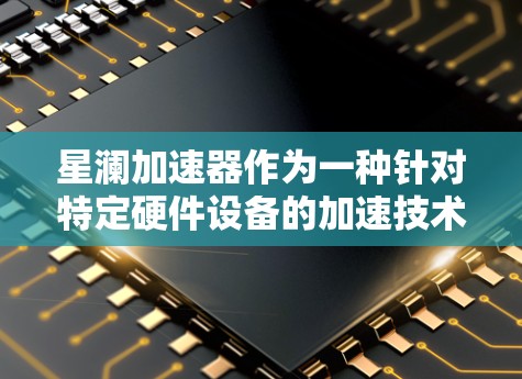 星澜加速器作为一种针对特定硬件设备的加速技术，其最新版可能包含优化后的性能提升和功能改进。以下是基于上述思考的逐步解释