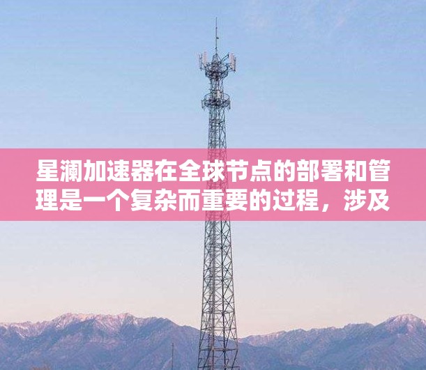 星澜加速器在全球节点的部署和管理是一个复杂而重要的过程，涉及到多个方面。以下是对星澜加速器全球节点的详细分析