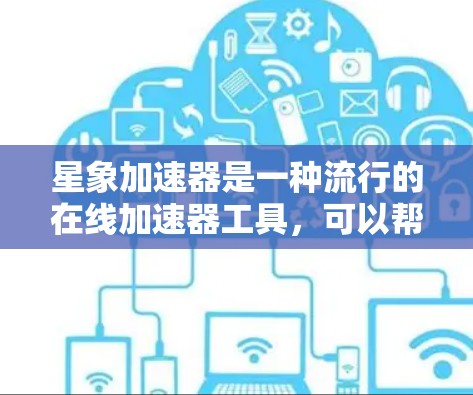 星象加速器是一种流行的在线加速器工具，可以帮助用户更快地下载和使用网络资源。以下是星象加速器的下载链接和一些相关信息
