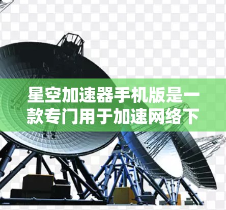 星空加速器手机版是一款专门用于加速网络下载速度的工具，适用于在手机上进行网络下载。如果你需要在手机上加速下载文件或应用，可以尝试使用以下免费的加速器