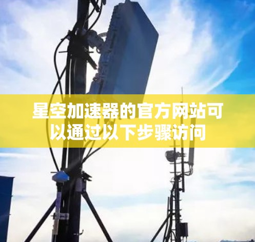 星空加速器的官方网站可以通过以下步骤访问