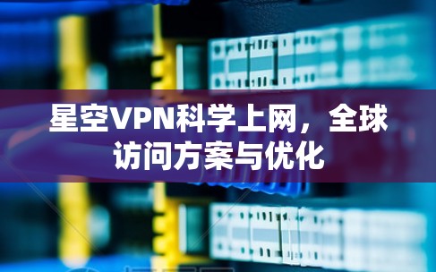 星空VPN科学上网，全球访问方案与优化