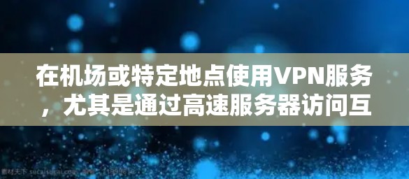 在机场或特定地点使用VPN服务，尤其是通过高速服务器访问互联网资源，涉及到多个技术层面。以下是详细的步骤和信息，帮助您理解和实现这种体验