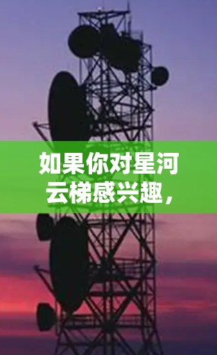 如果你对星河云梯感兴趣，可以去官方网站下载游戏，或者通过各大游戏平台搜索星河云梯手机版进行下载。希望对大家有所帮助！