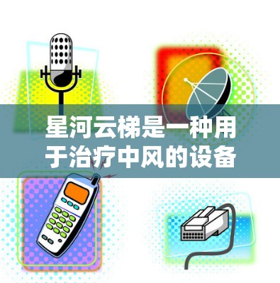 星河云梯是一种用于治疗中风的设备，由白磷和聚乙二醇制成，具有良好的通气性和稳定性。以下是星河云梯的使用步骤和注意事项的详细说明