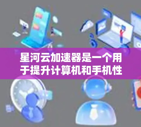 星河云加速器是一个用于提升计算机和手机性能的软件，通常用于加速下载、处理文件等任务。以下是使用星河云加速器的步骤