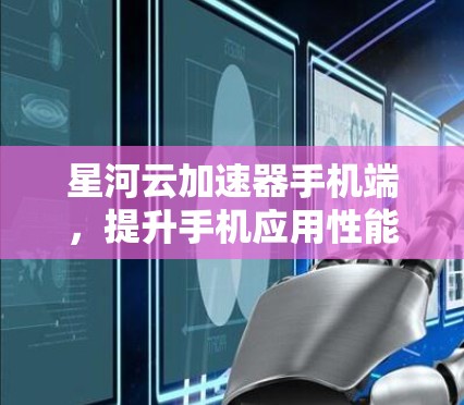 星河云加速器手机端，提升手机应用性能的全新解决方案！