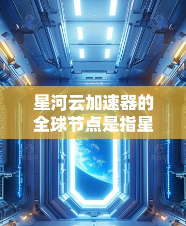 星河云加速器的全球节点是指星河云在不同国家和地区设立的中心，这些节点负责处理特定地理位置上的数据，以提高资源利用率和响应速度。以下是对星河云全球节点的详细分析