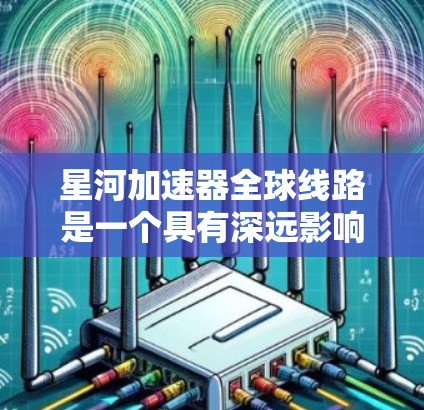 星河加速器全球线路是一个具有深远影响的研究项目，旨在通过全球布局和国际合作，推动加速器技术的发展。以下是对该项目的详细分析