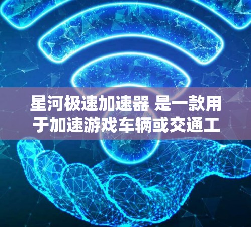 星河极速加速器 是一款用于加速游戏车辆或交通工具的软件工具，通常用于测试车辆性能或提升游戏体验。如果你在寻找最新的加速器版本，可以参考以下信息
