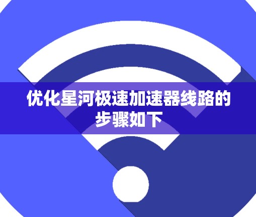 优化星河极速加速器线路的步骤如下
