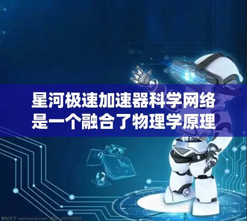 星河极速加速器科学网络是一个融合了物理学原理和网络技术的系统，旨在通过科学方法和网络结构实现快速的加速效果。其核心概念包括