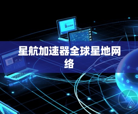 星航加速器全球星地网络