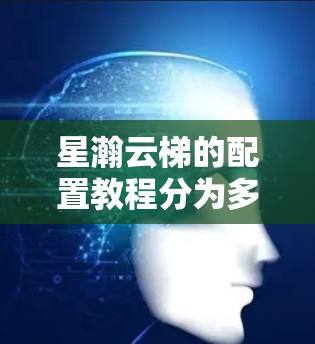 星瀚云梯的配置教程分为多个步骤，涵盖了创建服务、配置服务、管理服务、监控、安全配置、使用云梯管理和高级功能等内容。以下是对每个步骤的详细说明