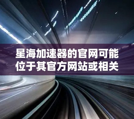 星海加速器的官网可能位于其官方网站或相关技术平台。以下是一个可能的官网结构和信息整理