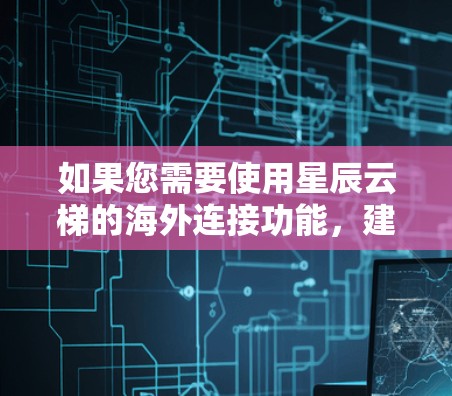 如果您需要使用星辰云梯的海外连接功能，建议您访问星辰云梯的官方网站或联系星辰云梯的客服，了解详细的配置和操作步骤。同时，建议您遵守相关法律法规，确保数据安全，避免滥用云服务提供商的资源和权限