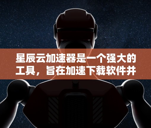 星辰云加速器是一个强大的工具，旨在加速下载软件并解决网络延迟问题。以下是一步步的使用指南