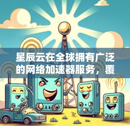 星辰云在全球拥有广泛的网络加速器服务，覆盖了多个国家和地区。以下是星辰云全球网络加速器的线路