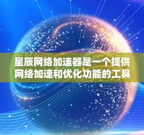星辰网络加速器是一个提供网络加速和优化功能的工具，通常适用于个人电脑或手机。它通过网络连接、加速、优化和恢复功能，帮助用户提升网络性能。以下是关于星辰网络加速器的一些关键信息