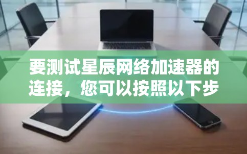 要测试星辰网络加速器的连接，您可以按照以下步骤操作