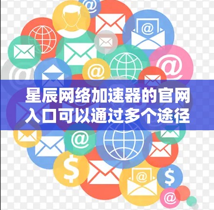 星辰网络加速器的官网入口可以通过多个途径访问，具体步骤如下