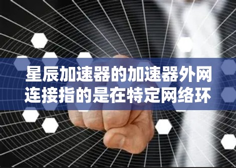星辰加速器的加速器外网连接指的是在特定网络环境下，星辰加速器能够与外部设备进行加速连接，提供更高效的网络连接速度。以下是关于该功能的详细介绍