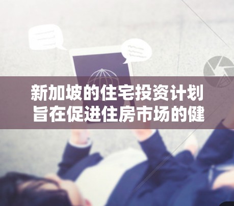 新加坡的住宅投资计划旨在促进住房市场的健康发展，推动新加坡成为住房市场的领导者。以下是新加坡住宅投资计划的主要内容