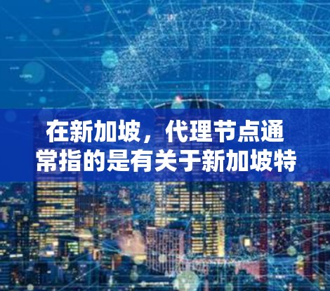 在新加坡，代理节点通常指的是有关于新加坡特定行业的代理机构或公司，这些代理可能提供服务或产品。以下是一些可能与新加坡代理节点相关的背景信息