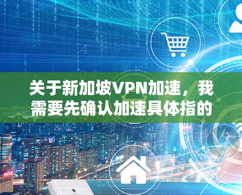 关于新加坡VPN加速，我需要先确认加速具体指的是什么。VPN加速通常是指通过高速网络加速下载或传输数据，而不是专门针对新加坡的VPN服务