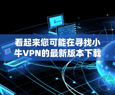 看起来您可能在寻找小牛VPN的最新版本下载链接。小牛VPN是已知的VPN软件，您可以访问其官方网站或应用商店下载相关版本