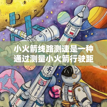 小火箭线路测速是一种通过测量小火箭行驶距离的装置，用于检测车辆或物体的速度。以下是小火箭线路测速的详细解释