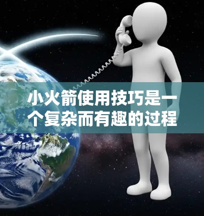 小火箭使用技巧是一个复杂而有趣的过程，涉及轨道控制、发射和回收以及可能的科学知识。以下是对小火箭使用技巧的分步说明