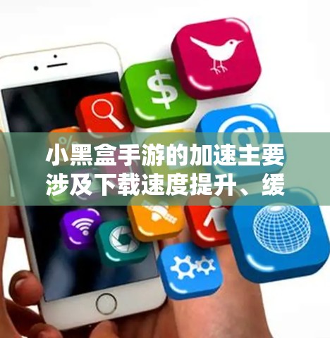 小黑盒手游的加速主要涉及下载速度提升、缓存管理以及设置优化等方面。以下是详细的解决方案