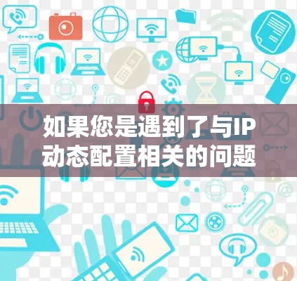 如果您是遇到了与IP动态配置相关的问题，或者需要了解如何配置动态IP，建议参考以下内容
