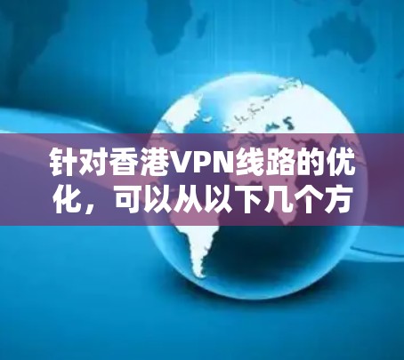 针对香港VPN线路的优化，可以从以下几个方面进行考虑和改进