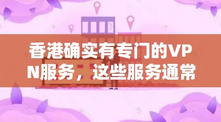 香港确实有专门的VPN服务，这些服务通常由中国的网络服务提供商提供，因为他们遵循中国的法律法规，并且在法律允许的范围内提供VPN服务。以下是一些在香港允许下载VPN软件的情况