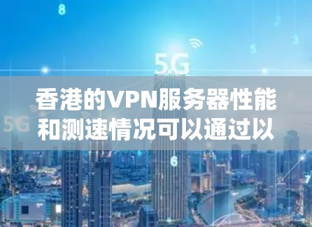 香港的VPN服务器性能和测速情况可以通过以下步骤进行系统分析和评估