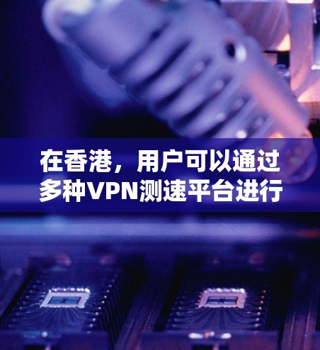 在香港，用户可以通过多种VPN测速平台进行流量测试和安全评估。以下是对香港主要VPN测速平台的整理和分析