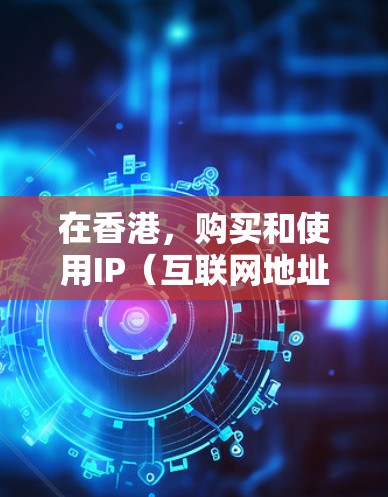 在香港，购买和使用IP（互联网地址）是根据相关法律和规定进行的。以下是一些关键点和操作指南