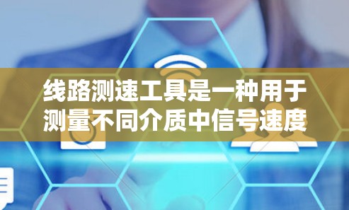 线路测速工具是一种用于测量不同介质中信号速度的设备，通常用于优化通信网络性能、检测网络稳定性以及其他相关应用。以下是其关键功能、使用方法以及注意事项的详细总结