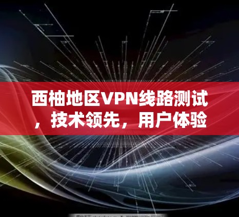 西柚地区VPN线路测试，技术领先，用户体验优化