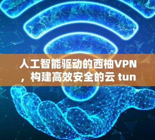 人工智能驱动的西柚VPN，构建高效安全的云 tunnel