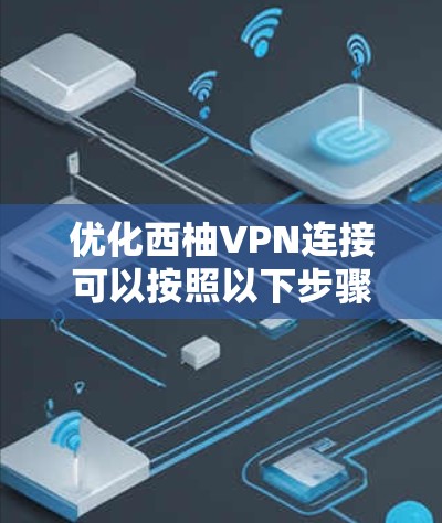 优化西柚VPN连接可以按照以下步骤进行