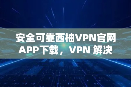 安全可靠西柚VPN官网APP下载，VPN 解决你的视频会议、文件传输难题
